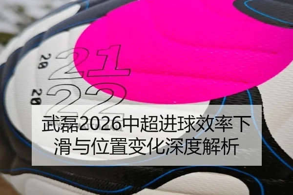 武磊2026中超进球效率下滑与位置变化深度解析