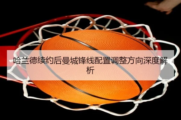 哈兰德续约后曼城锋线配置调整方向深度解析